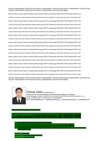PROJECT MANAGEMENT CERTIFICATION PROJECT MANAGEMENT CERTIFICATION PROJECT MANAGEMENT CERTIFICATION
PROJECT MANAGEMENT CERTIFICATION PROJECT MANAGEMENT CERTIFICATION PMBOK
Mission PMBOK Vishvas PMBOK Fundraising PMI campaign PMP for Orphanages PMP NGO’s PMI Charitable PMP Trusts.
CODOCA PMI MTVCOLA PMP MARKETING PMBOK ADVERTISING PMI ANG POMBOK OUTSOURCING PMI PRIVATE PMP LIMITED PMP
Mission PMBOK Vishvas PMBOK Fundraising PMI campaign PMP for Orphanages PMP NGO’s PMI Charitable PMP Trusts.
CODOCA PMI MTVCOLA PMP MARKETING PMBOK ADVERTISING PMI ANG POMBOK OUTSOURCING PMI PRIVATE PMP LIMITED PMP
Mission PMBOK Vishvas PMBOK Fundraising PMI campaign PMP for Orphanages PMP NGO’s PMI Charitable PMP Trusts.
CODOCA PMI MTVCOLA PMP MARKETING PMBOK ADVERTISING PMI ANG POMBOK OUTSOURCING PMI PRIVATE PMP LIMITED PMP
Mission PMBOK Vishvas PMBOK Fundraising PMI campaign PMP for Orphanages PMP NGO’s PMI Charitable PMP Trusts.
CODOCA PMI MTVCOLA PMP MARKETING PMBOK ADVERTISING PMI ANG POMBOK OUTSOURCING PMI PRIVATE PMP LIMITED PMP
Mission PMBOK Vishvas PMBOK Fundraising PMI campaign PMP for Orphanages PMP NGO’s PMI Charitable PMP Trusts.
CODOCA PMI MTVCOLA PMP MARKETING PMBOK ADVERTISING PMI ANG POMBOK OUTSOURCING PMI PRIVATE PMP LIMITED PMP
Mission PMBOK Vishvas PMBOK Fundraising PMI campaign PMP for Orphanages PMP NGO’s PMI Charitable PMP Trusts.
CODOCA PMI MTVCOLA PMP MARKETING PMBOK ADVERTISING PMI ANG POMBOK OUTSOURCING PMI PRIVATE PMP LIMITED PMP
Mission PMBOK Vishvas PMBOK Fundraising PMI campaign PMP for Orphanages PMP NGO’s PMI Charitable PMP Trusts.
CODOCA PMI MTVCOLA PMP MARKETING PMBOK ADVERTISING PMI ANG POMBOK OUTSOURCING PMI PRIVATE PMP LIMITED PMP
Mission PMBOK Vishvas PMBOK Fundraising PMI campaign PMP for Orphanages PMP NGO’s PMI Charitable PMP Trusts.
CODOCA PMI MTVCOLA PMP MARKETING PMBOK ADVERTISING PMI ANG POMBOK OUTSOURCING PMI PRIVATE PMP LIMITED PMP
Mission PMBOK Vishvas PMBOK Fundraising PMI campaign PMP for Orphanages PMP NGO’s PMI Charitable PMP Trusts.
CODOCA PMI MTVCOLA PMP MARKETING PMBOK ADVERTISING PMI ANG POMBOK OUTSOURCING PMI PRIVATE PMP LIMITED PMP
PROJECT MANAGEMENT CERTIFICATION PROJECT MANAGEMENT CERTIFICATION PROJECT MANAGEMENT CERTIFICATION
PROJECT MANAGEMENT CERTIFICATION PROJECT MANAGEMENT CERTIFICATION PMBOK
C.M.M.A.A.O.Pvt.Ltd.Project Management Institute
Project ManagementCertification @ 5500 INR
 Increase your market value. Start right here!
 Research shows that a Project Management Professional (P II M II PII)
 Certification from C.M.M.A.A.O.Pvt.Ltd. Project Management Institute , can increase your
earnings by 25%
• Earn more
• Enjoy better career opportunities
• Globally recognized
 