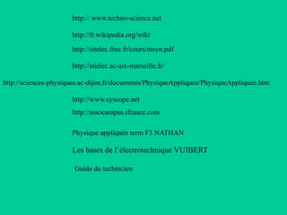 http://fr.wikipedia.org/wiki
http:// www.techno-science.net
http://sitelec.free.fr/cours/msyn.pdf
http://stielec.ac-aix-marseille.fr/
http://sciences-physiques.ac-dijon.fr/documents/PhysiqueAppliquee/PhysiqueAppliquee.htm
http://www.syscope.net
http://assocampus.ifrance.com
Guide du technicien
Physique appliquée term F3 NATHAN
Les bases de l’électrotechnique VUIBERT
 