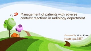 Management of patients with adverse
contrast reactions in radiology department
Presented by Akari Kyaw
Fourth year, MIT
 