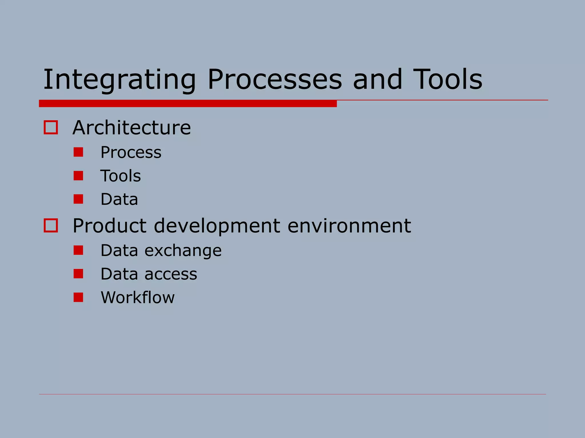 Integrating Processes and Tools
o Architecture
n Process
n Tools
n Data
o Product development environment
n Data exchange
n Data access
n Workflow
 
