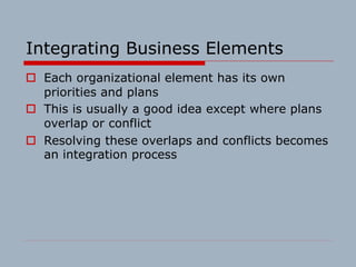 Integrating Business Elements
o Each organizational element has its own
priorities and plans
o This is usually a good idea...