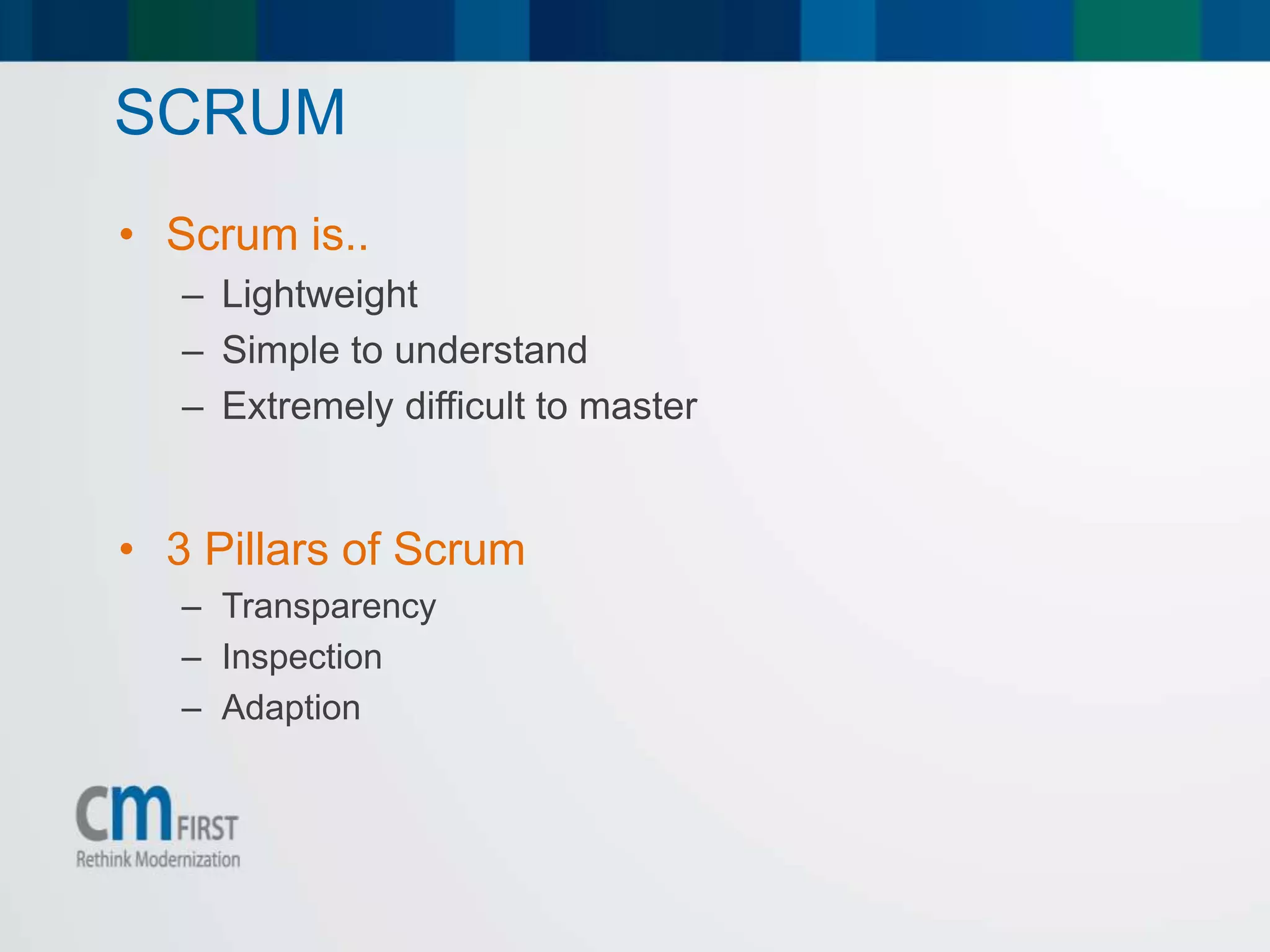 SCRUM
• Scrum is..
– Lightweight
– Simple to understand
– Extremely difficult to master
• 3 Pillars of Scrum
– Transparency
– Inspection
– Adaption
 