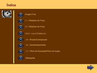 Imagem Fixa i.1 – Relações de Força i.2 – Relações de Força i.3/i.4 – Luz e Contra-Luz i.5 – Picado/Contrapicado i.6 – Simetria/Assimetria i.7 – Plano de Expressão/Plano de Acção Bibliografia Índice 