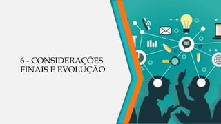 6 - CONSIDERAÇÕES
FINAIS E EVOLUÇÃO
 