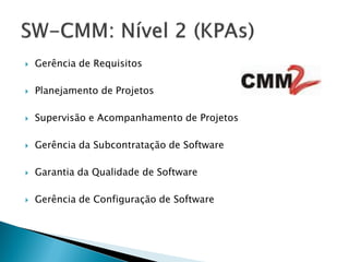    Gerência de Requisitos

   Planejamento de Projetos

   Supervisão e Acompanhamento de Projetos

   Gerência da Subcontratação de Software

   Garantia da Qualidade de Software

   Gerência de Configuração de Software
 