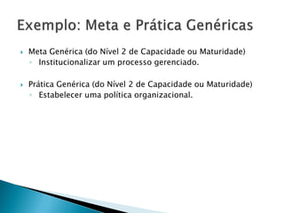    Meta Genérica (do Nível 2 de Capacidade ou Maturidade)
    ◦ Institucionalizar um processo gerenciado.

   Prática Genérica (do Nível 2 de Capacidade ou Maturidade)
    ◦ Estabelecer uma política organizacional.
 