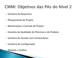    Gerência de Requisitos

   Planejamento de Projeto

   Monitoração e Controle de Projeto

   Garantia da Qualidade do Processo e do Produto

   Gerência de Acordo com Fornecedores

   Gerência de Configuração

   Medição e Análise
 