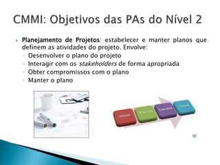    Planejamento de Projetos: estabelecer e manter planos que
    definem as atividades do projeto. Envolve:
    ◦ Desenvolver o plano do projeto
    ◦ Interagir com os stakeholders de forma apropriada
    ◦ Obter compromissos com o plano
    ◦ Manter o plano
 