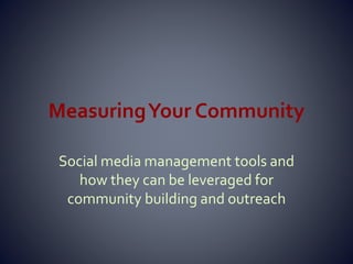 MeasuringYour Community
Social media management tools and
how they can be leveraged for
community building and outreach
 