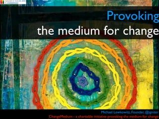 Provoking
the medium for change




                                    Michael Lewkowitz, Founder, @igniter
  ChangeMedium - a charitable initiative provoking the medium for change
 