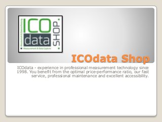 ICOdata Shop
ICOdata - experience in professional measurement technology since
1998. You benefit from the optimal price-performance ratio, our fast
service, professional maintenance and excellent accessibility.
 