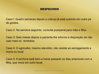 DESFECHOS


Caso1: Quatro semanas depois a criança já está subindo em outro pé
de goiaba.

Caso 2: Na semana seguinte, consulta puerperal para mãe e filha.

Caso 3: Seis meses depois a paciente lhe informa a disposição de não
usar mais os remédios.

Caso 4: O agricultor, mesmo atendido, não resiste ao esmagamento e
morre no local.

Caso 5: A senhora está bem e havia passado os dias anteriores com a
filha, que mora em outro local.

                      Dijon Hosana CMMFC, Montes Claros 2012
 