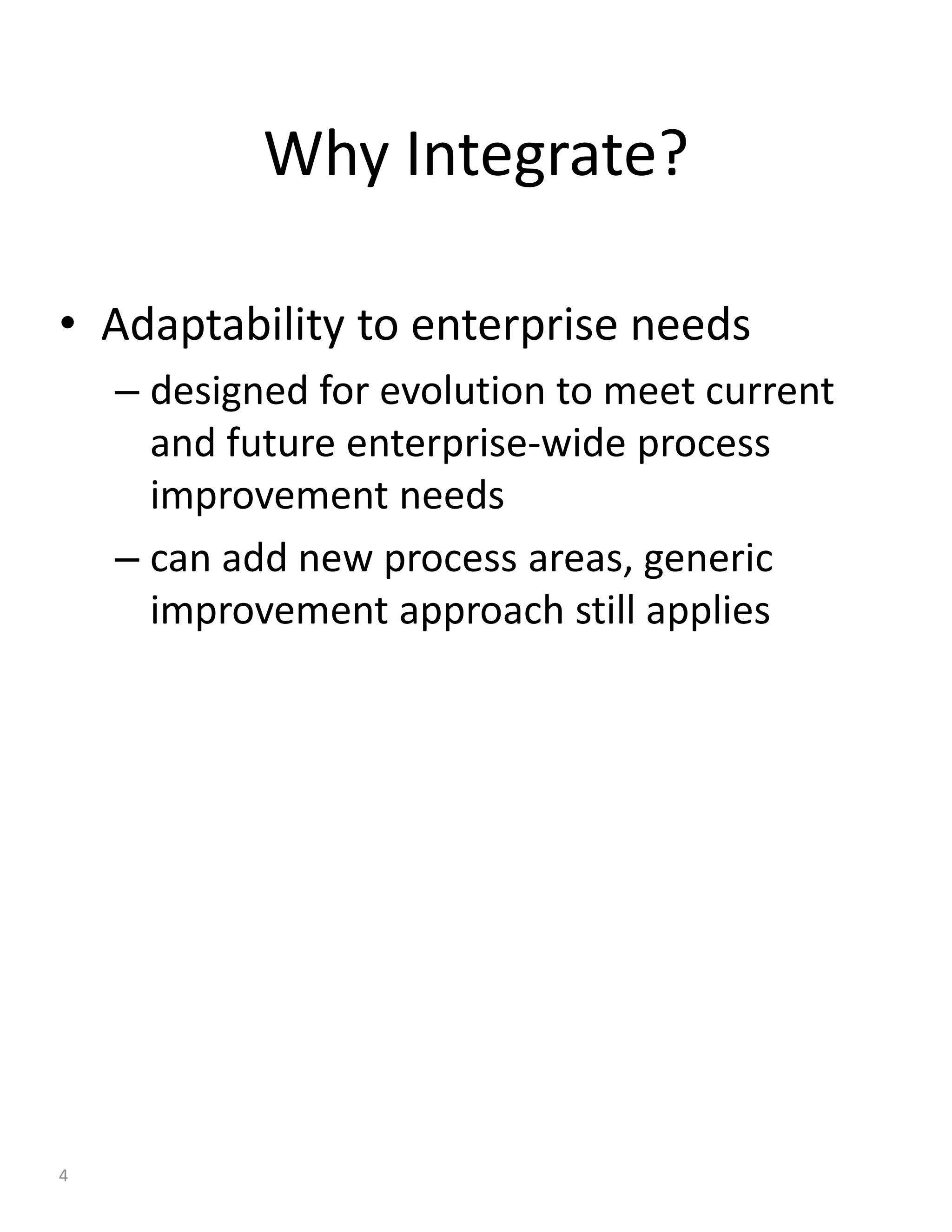 Why Integrate?

• Adaptability to enterprise needs
    – designed for evolution to meet current
      and future enterprise-wide process
      improvement needs
    – can add new process areas, generic
      improvement approach still applies




4
 