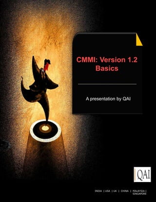 CMMI: Version 1.2
    Basics



  A presentation by QAI




      INDIA | USA | UK © QAI India Limited. All rights|reserved.
                       | CHINA | MALAYSIA
                                      SINGAPORE
 