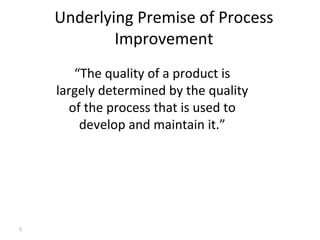 5
Underlying Premise of Process
Improvement
“The quality of a product is
largely determined by the quality
of the process that is used to
develop and maintain it.”
 