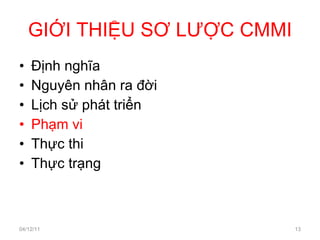 GIỚI THIỆU SƠ LƯỢC CMMI Định nghĩa Nguyên nhân ra đời Lịch sử phát triển Phạm vi Thực thi Thực trạng 04/12/11 