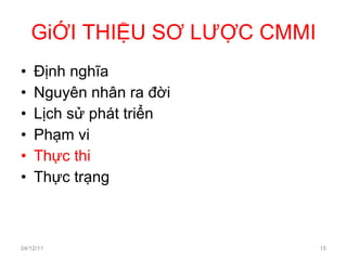 GiỚI THIỆU SƠ LƯỢC CMMI Định nghĩa Nguyên nhân ra đời Lịch sử phát triển Phạm vi Thực thi Thực trạng 04/12/11 