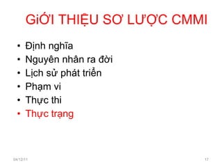 GiỚI THIỆU SƠ LƯỢC CMMI Định nghĩa Nguyên nhân ra đời Lịch sử phát triển Phạm vi Thực thi Thực trạng 04/12/11 