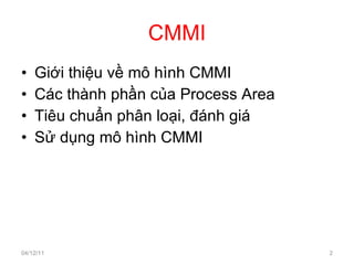CMMI Giới thiệu về mô hình CMMI Các thành phần của Process Area Tiêu chuẩn phân loại, đánh giá Sử dụng mô hình CMMI 04/12/11 