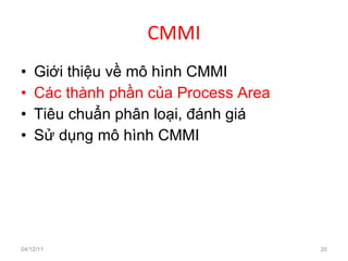 CMMI Giới thiệu về mô hình CMMI Các thành phần của Process Area Tiêu chuẩn phân loại, đánh giá Sử dụng mô hình CMMI 04/12/11 