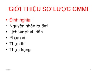 GiỚI THIỆU SƠ LƯỢC CMMI Định nghĩa Nguyên nhân ra đời Lịch sử phát triển Phạm vi Thực thi Thực trạng 04/12/11 