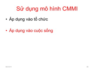 Sử dụng mô hình CMMI Áp dụng vào tổ chức Áp dụng vào cuộc sống 04/12/11 