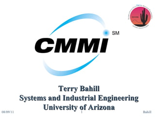 08/09/11 Bahill Terry Bahill Systems and Industrial Engineering University of Arizona 