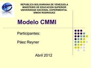 REPUBLICA BOLIVARIANA DE VENEZUELA
   MINISTERIO DE EDUCACION SUPERIOR
  UNIVERSIDAD NACIONAL EXPERIMENTAL
           SIMON RODRIGUEZ



Modelo CMMI
Participantes:

Páez Reyner


            Abril 2012
 