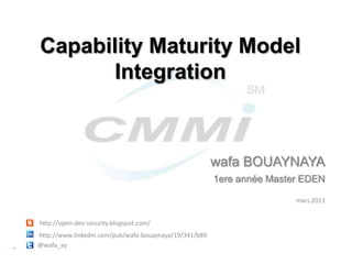 Capability Maturity Model
      Integration



                                                        wafa BOUAYNAYA
                                                        1ere année Master EDEN

                                                                        mars 2013


http://open-dev-security.blogspot.com/
http://www.linkedin.com/pub/wafa-bouaynaya/19/341/b89
@wafa_ay
 