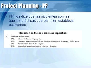 Project Planning - PP
• PP nos dice que las siguientes son las
buenas prácticas que permiten establecer
estimados:
 