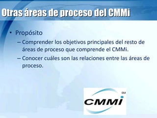 Otras áreas de proceso del CMMi
• Propósito
– Comprender los objetivos principales del resto de
áreas de proceso que comprende el CMMi.
– Conocer cuáles son las relaciones entre las áreas de
proceso.
 