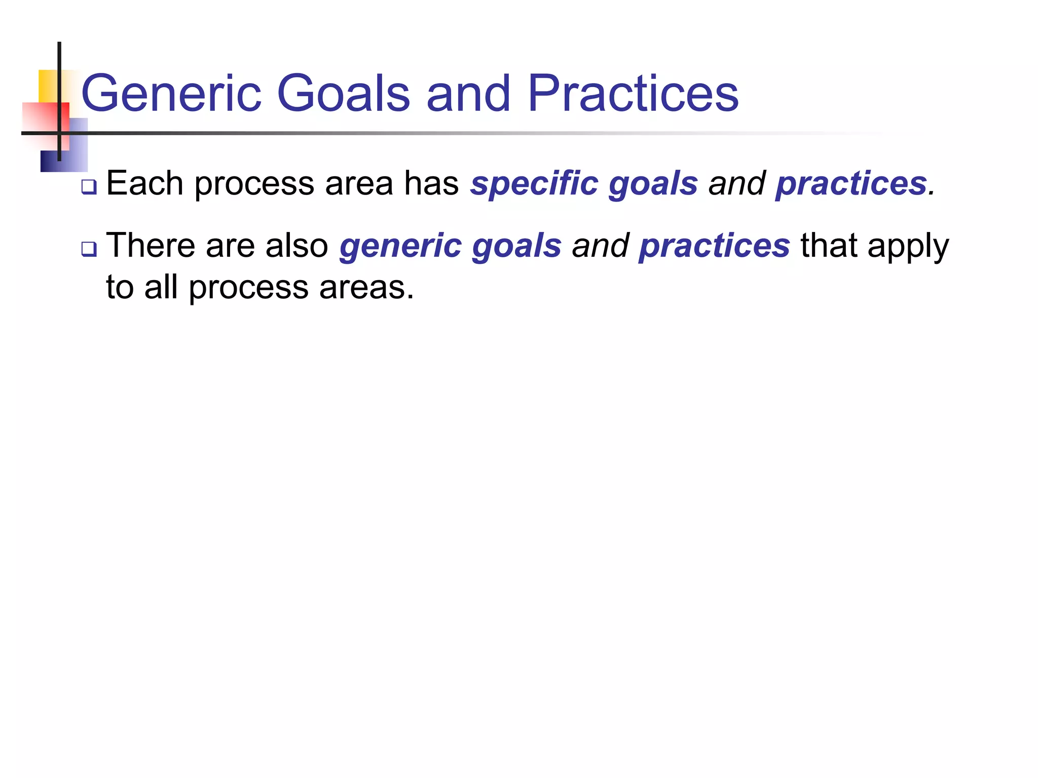 Generic Goals and Practices
 Each process area has specific goals and practices.
 There are also generic goals and practices that apply
to all process areas.
 