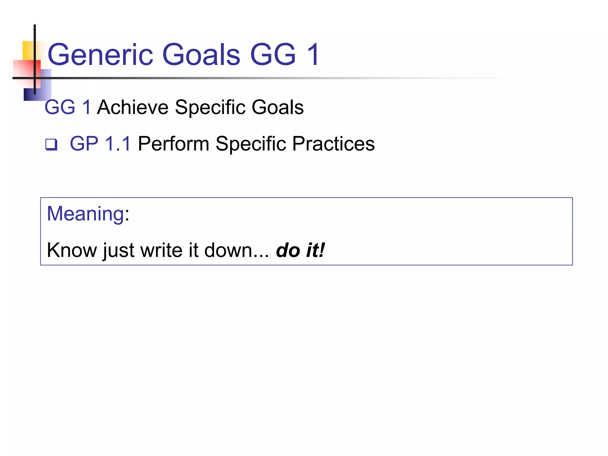 Generic Goals GG 1
GG 1 Achieve Specific Goals
 GP 1.1 Perform Specific Practices
Meaning:
Know just write it down... do it!
 
