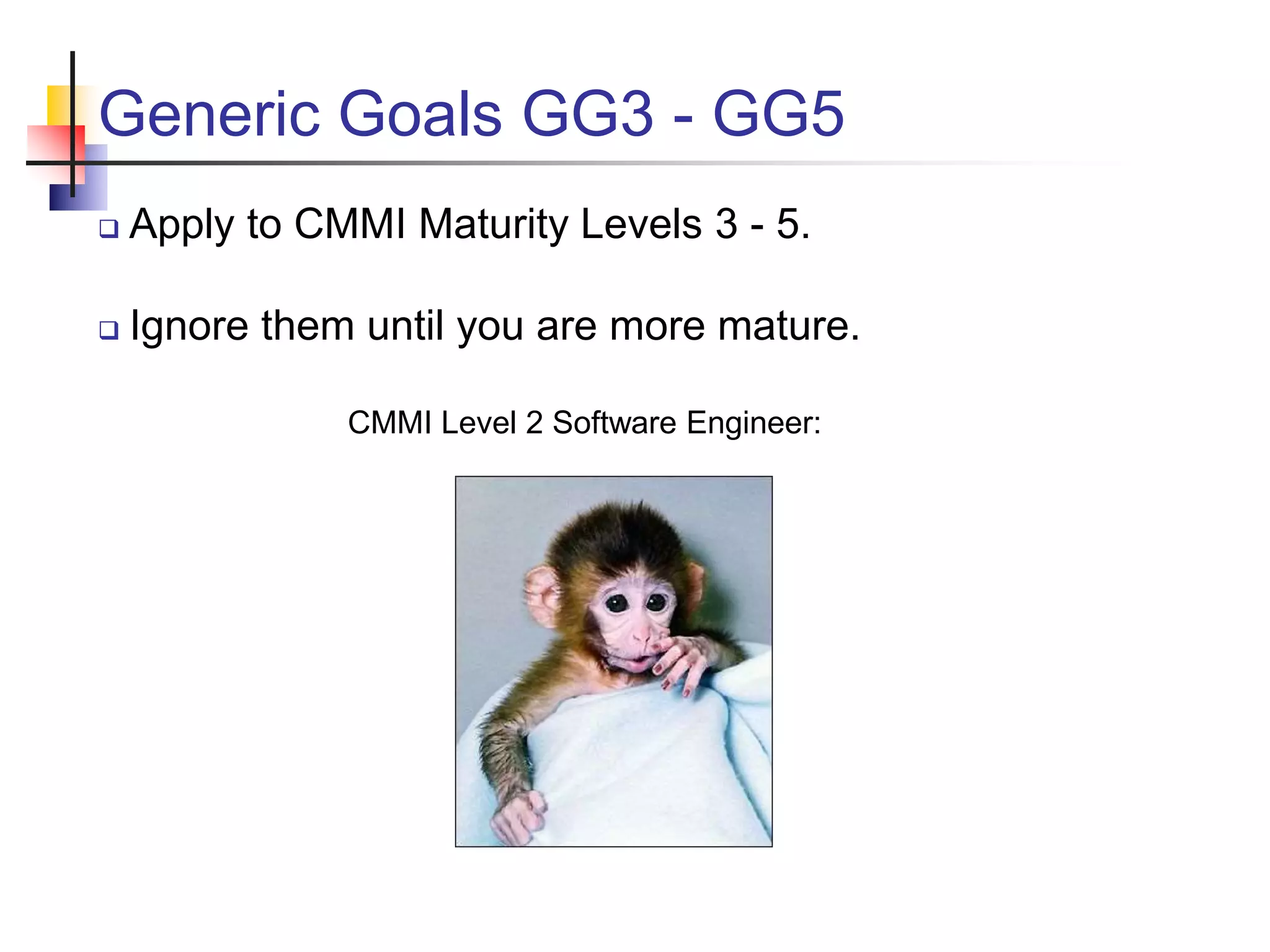 Generic Goals GG3 - GG5
 Apply to CMMI Maturity Levels 3 - 5.
 Ignore them until you are more mature.
CMMI Level 2 Software Engineer:
 