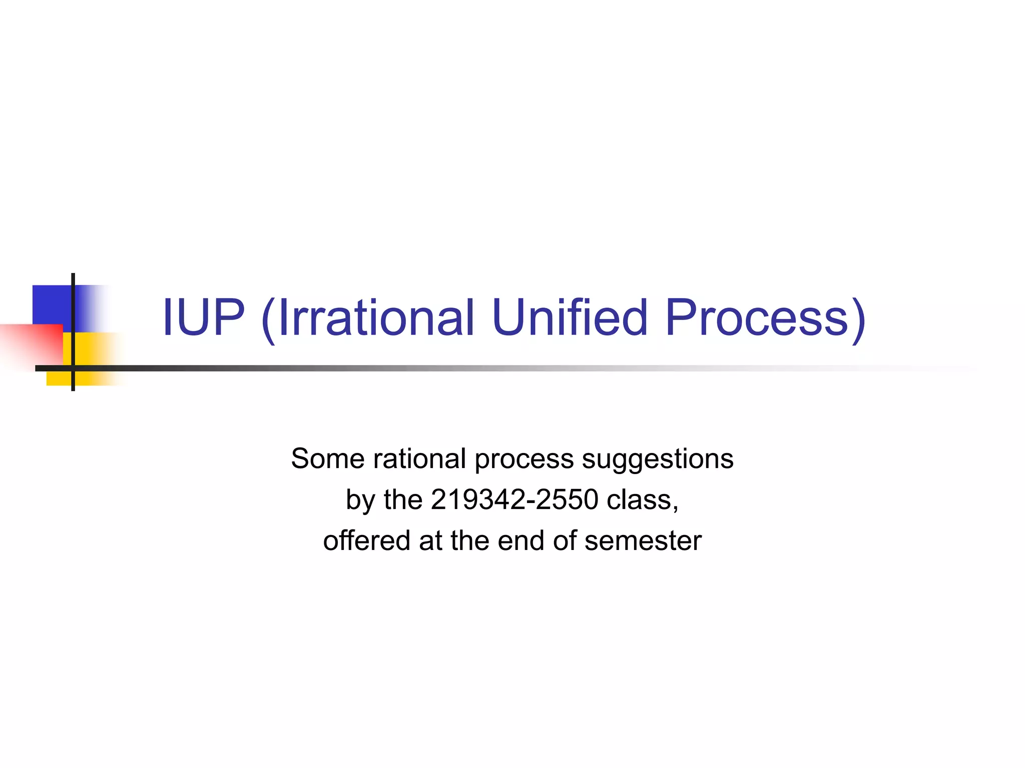 IUP (Irrational Unified Process)
Some rational process suggestions
by the 219342-2550 class,
offered at the end of semester
 