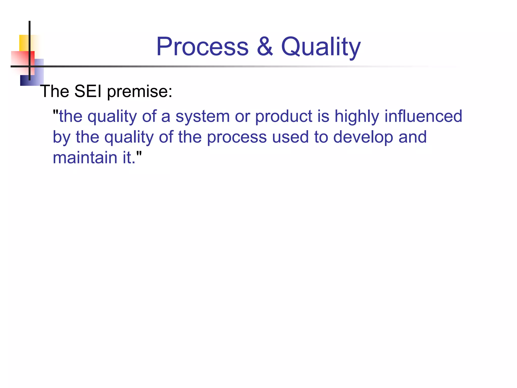 Process & Quality
The SEI premise:
"the quality of a system or product is highly influenced
by the quality of the process used to develop and
maintain it."
 