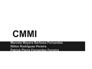 CMMI
Marcela Mayara Barbosa Fernandes
Nilton Rodrigues Pereira
Patrick Pierre Fernandes Ferreira
 