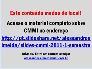 Este conteúdo mudou de local!
Acesse o material completo sobre
CMMI no endereço
http://pt.slideshare.net/alessandroa
lmeid...