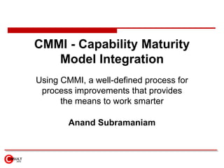 CMMI - Capability Maturity Model Integration  Using CMMI, a well-defined process for process improvements that provides the means to work smarter Anand Subramaniam 