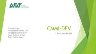 CMMI-DEV
22 Áreas de CMMI-DEV
Elaborado por:
Hernández Martínez Saúl
Mercado Duarte Gabriel
Maya Montoya Moisés
Rojas Padilla Mayra
 