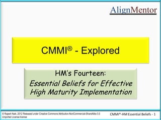 AlignMentor
© Rajesh Naik, 2013 Released under Creative Commons Attribution 3.0 Unported License
CMMI® - Explored
HM’s Fourteen:
Essential Beliefs for Effective High
Maturity Implementation
1
 