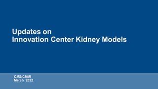 Updates on
Innovation Center Kidney Models
CMS/CMMI
March 2022
 