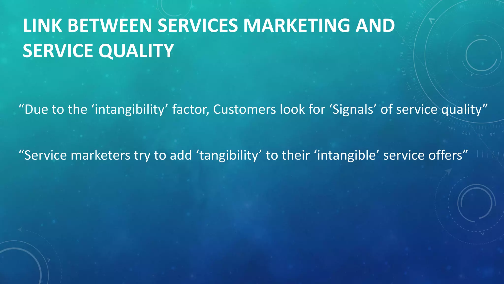 LINK BETWEEN SERVICES MARKETING AND
SERVICE QUALITY
“Due to the ‘intangibility’ factor, Customers look for ‘Signals’ of service quality”
“Service marketers try to add ‘tangibility’ to their ‘intangible’ service offers”
 
