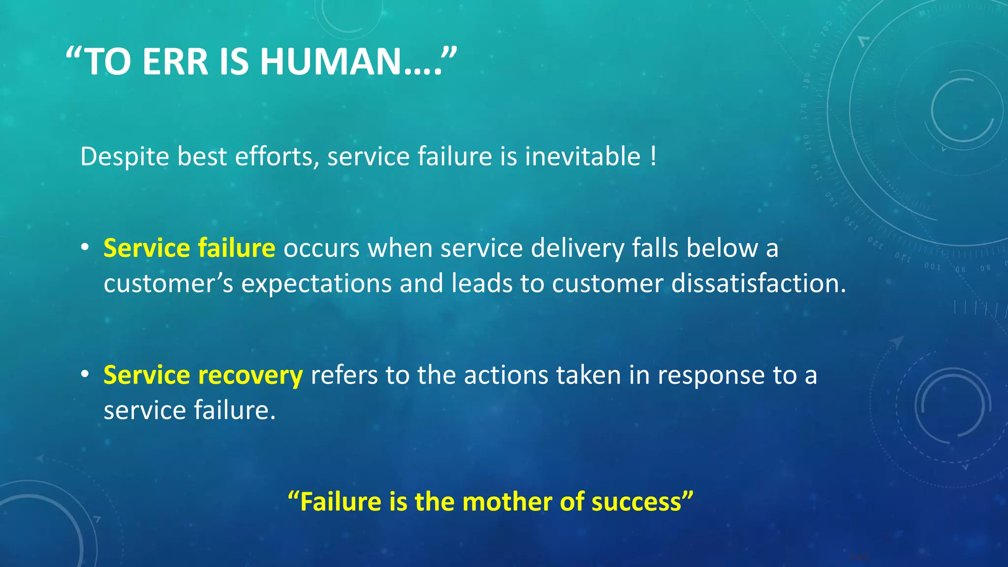 “TO ERR IS HUMAN….”
Despite best efforts, service failure is inevitable !
• Service failure occurs when service delivery falls below a
customer’s expectations and leads to customer dissatisfaction.
• Service recovery refers to the actions taken in response to a
service failure.
“Failure is the mother of success”
7-43
 