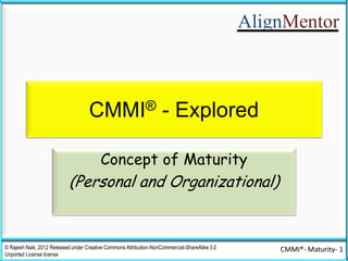 AlignMentor
© Rajesh Naik, 2012 Released under Creative Commons Attribution-NonCommercial-ShareAlike 3.0
Unported License license
CMMI®- Maturity- 1
CMMI® - Explored
Concept of Maturity
(Personal and Organizational)
AlignMentor
 