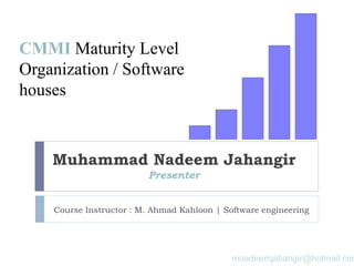 Muhammad Nadeem Jahangir
Presenter
Course Instructor : M. Ahmad Kahloon | Software engineering
CMMI Maturity Level
Organization / Software
houses
mnadeemjahangir@hotmail.com
 