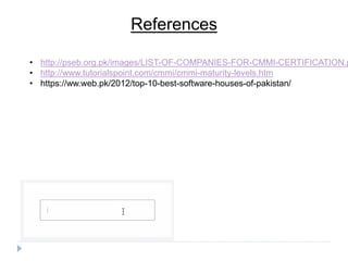 References
• http://pseb.org.pk/images/LIST-OF-COMPANIES-FOR-CMMI-CERTIFICATION.p
• http://www.tutorialspoint.com/cmmi/cmmi-maturity-levels.htm
• https://ww.web.pk/2012/top-10-best-software-houses-of-pakistan/
 