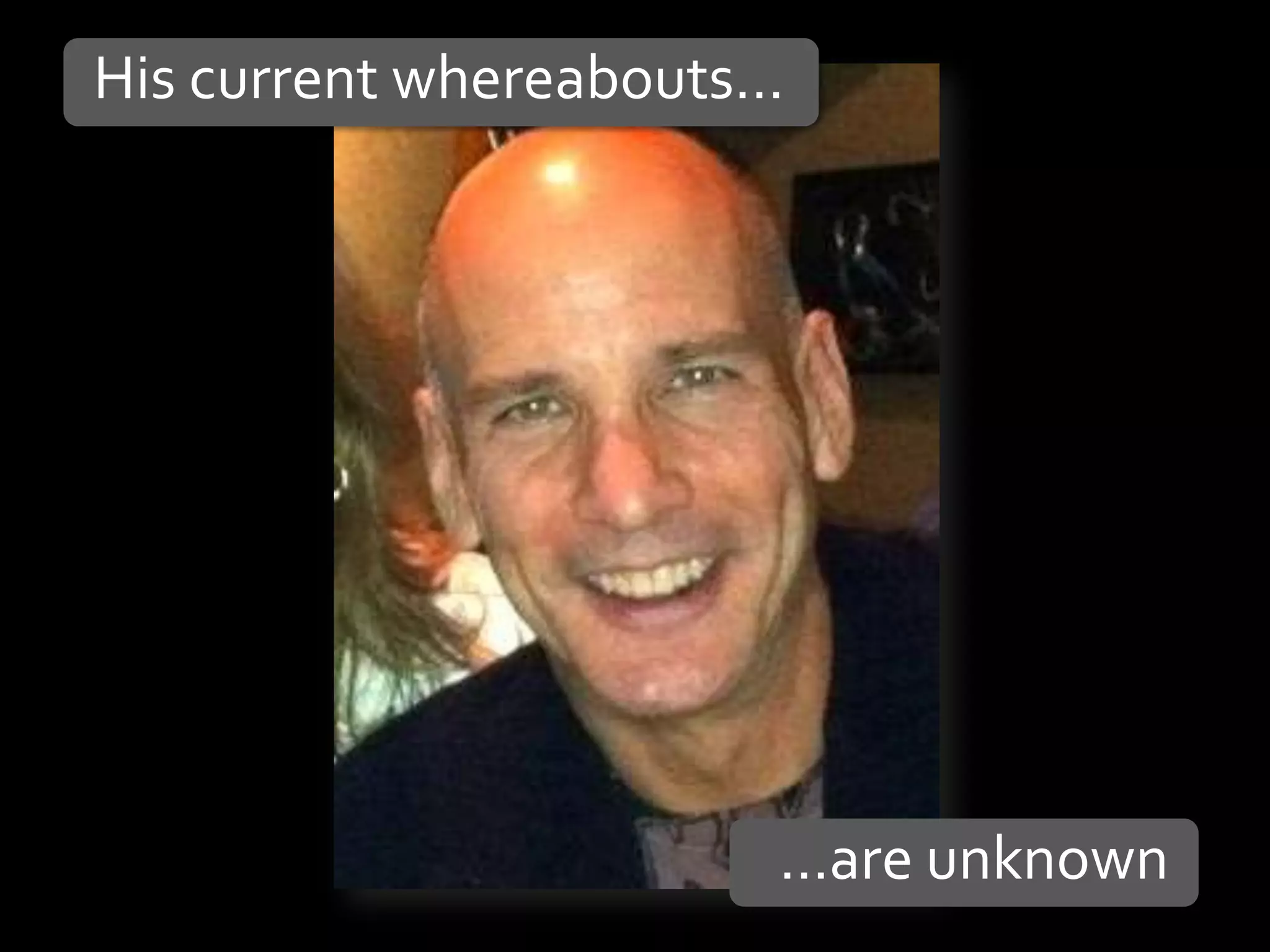 His current whereabouts…




                       …are unknown
 