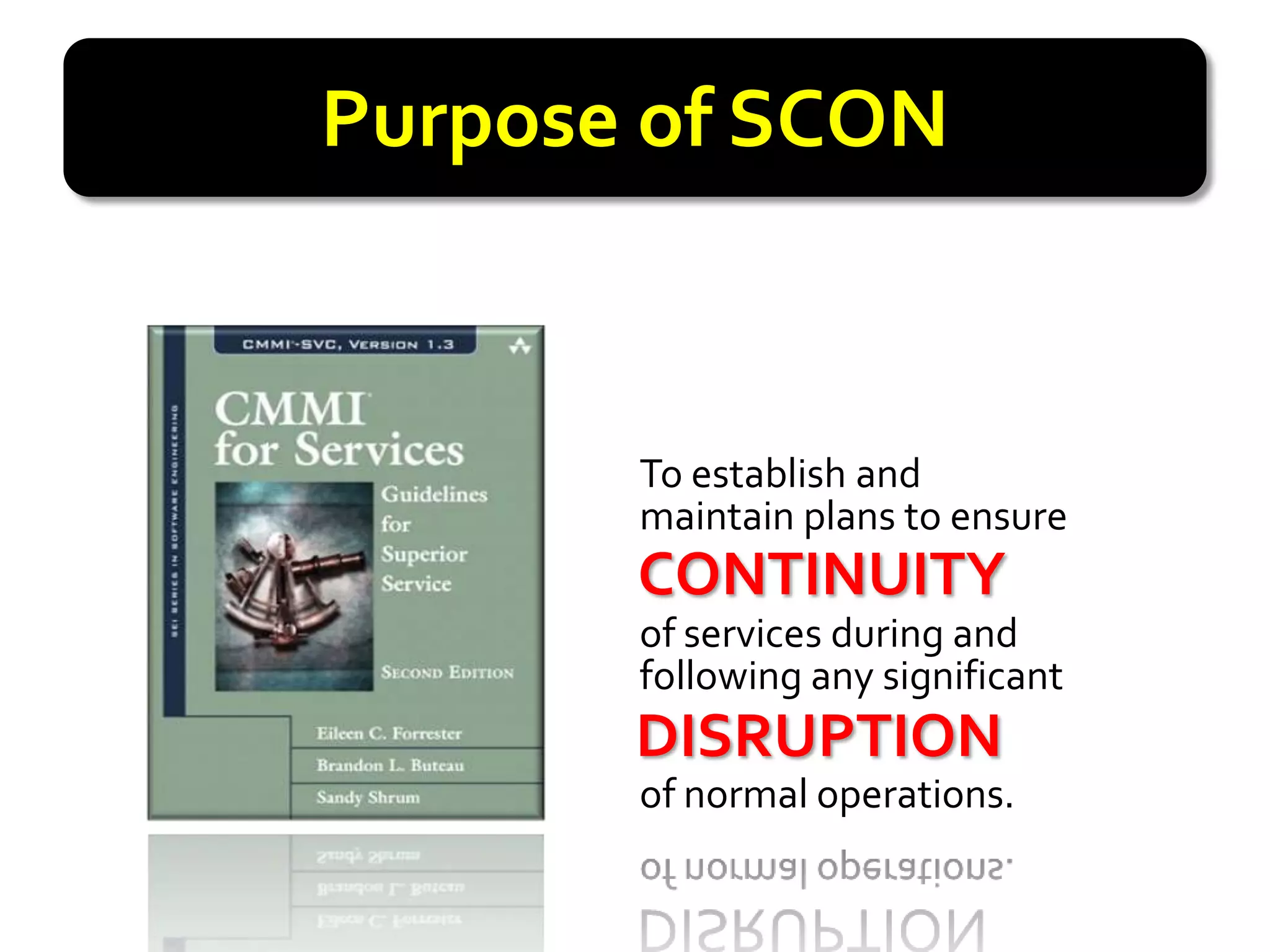 Purpose of SCON



       To establish and
       maintain plans to ensure
       CONTINUITY
       CONTINUITY
       of services during and
       following any significant
       DISRUPTION
       DISRUPTION
       of normal operations.
 