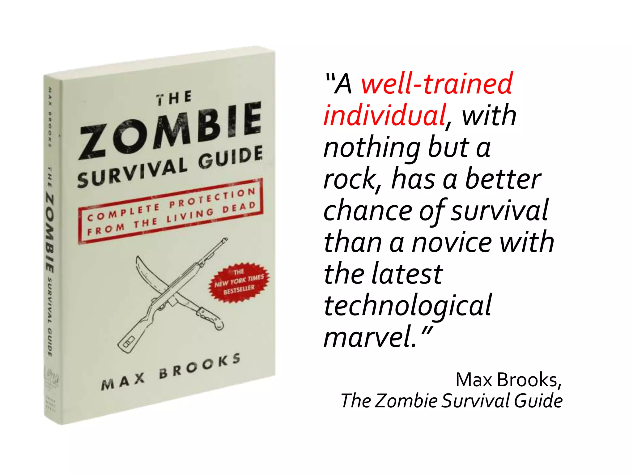 “A well-trained
individual, with
nothing but a
rock, has a better
chance of survival
than a novice with
the latest
technological
marvel.”
             Max Brooks,
 The Zombie Survival Guide
 